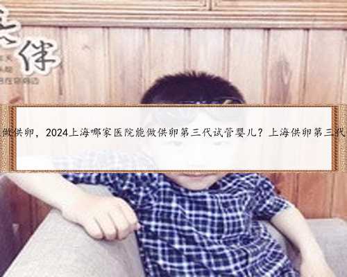 上海哪个医院能做供卵，2024上海哪家医院能做供卵第三代试管婴儿？上海供卵