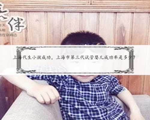 上海代生小孩成功，上海市第三代试管婴儿成功率是多少？
